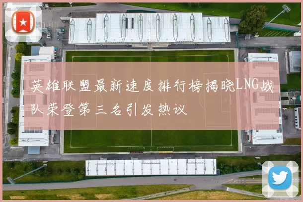 英雄联盟最新速度排行榜揭晓LNG战队荣登第三名引发热议