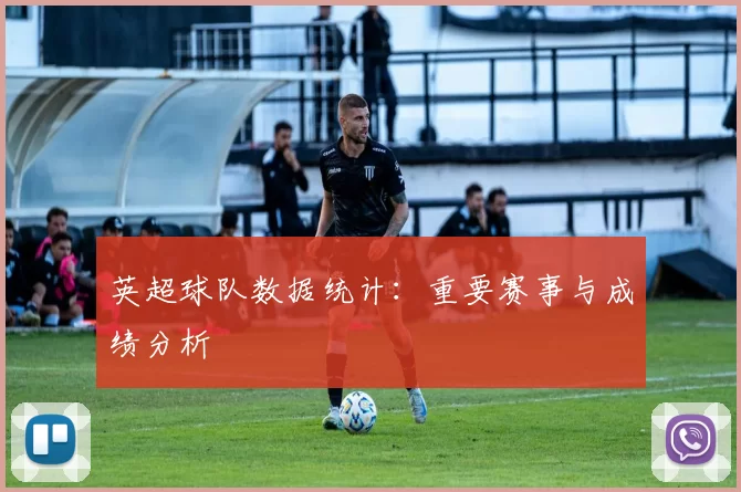 英超球队数据统计：重要赛事与成绩分析