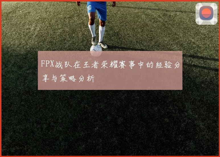 FPX战队在王者荣耀赛事中的经验分享与策略分析