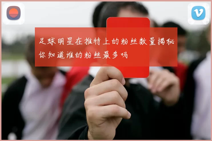 足球明星在推特上的粉丝数量揭秘你知道谁的粉丝最多吗