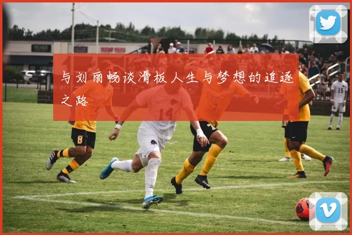 与刘丽畅谈滑板人生与梦想的追逐之路