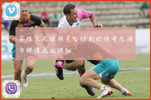 英格兰足球明星哈特利的传奇生涯与辉煌成就揭秘