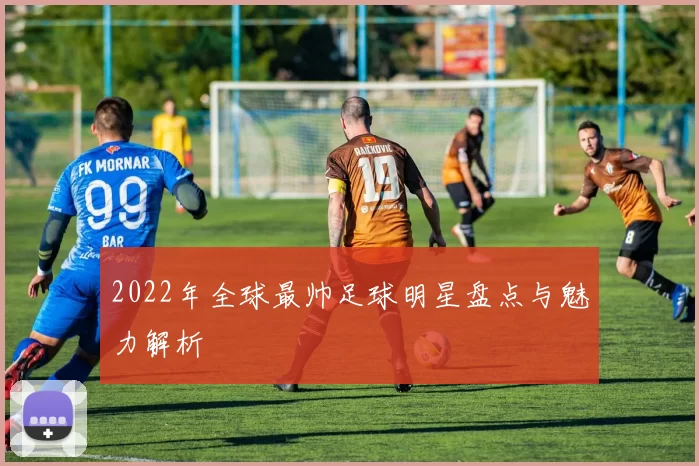 2022年全球最帅足球明星盘点与魅力解析