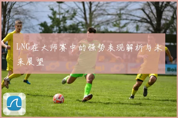 LNG在大师赛中的强势表现解析与未来展望