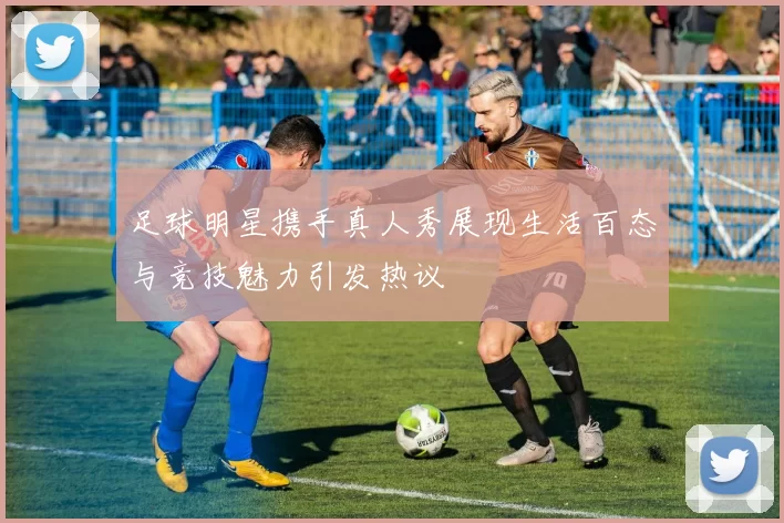 足球明星携手真人秀展现生活百态与竞技魅力引发热议