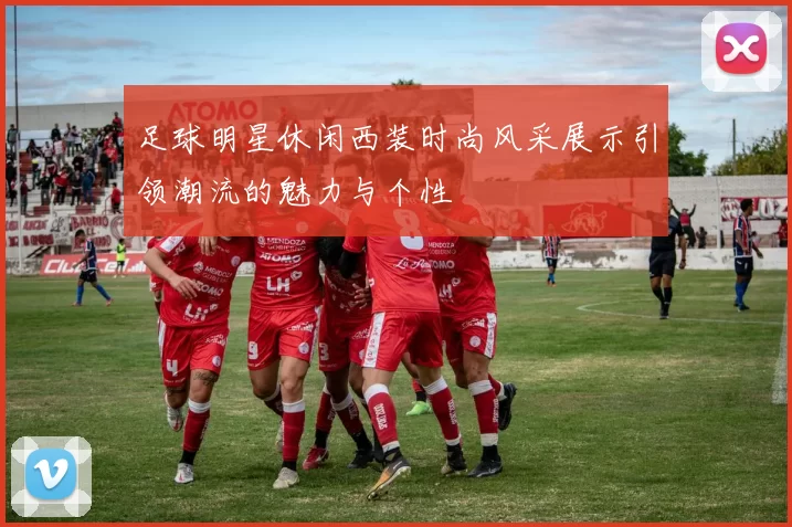 足球明星休闲西装时尚风采展示引领潮流的魅力与个性