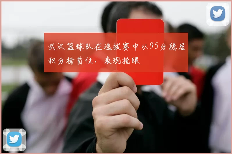 武汉篮球队在选拔赛中以95分稳居积分榜首位，表现抢眼