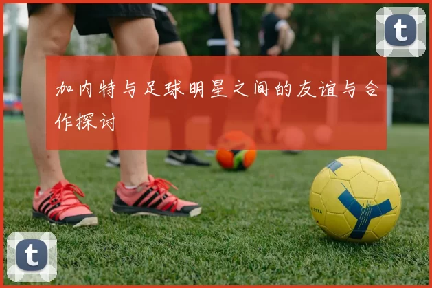 加内特与足球明星之间的友谊与合作探讨