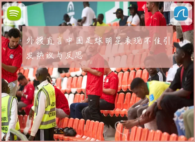 外援直言中国足球明星表现不佳引发热议与反思