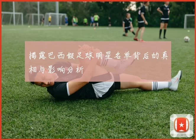 揭露巴西假足球明星名单背后的真相与影响分析