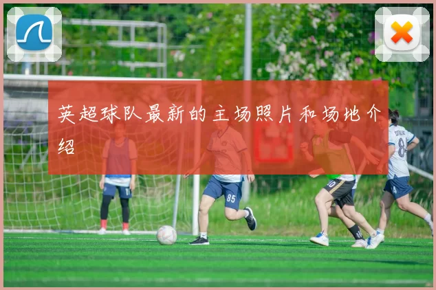 英超球队最新的主场照片和场地介绍