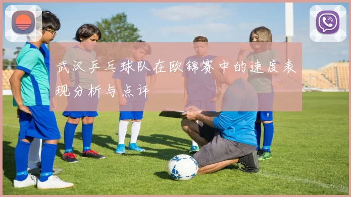 武汉乒乓球队在欧锦赛中的速度表现分析与点评