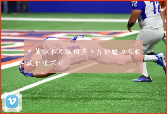 开篮球和足球明星卡片的魅力与收藏价值探讨