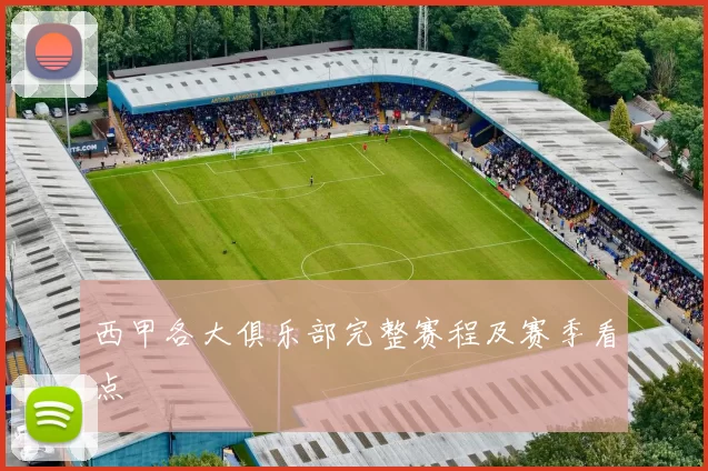 西甲各大俱乐部完整赛程及赛季看点