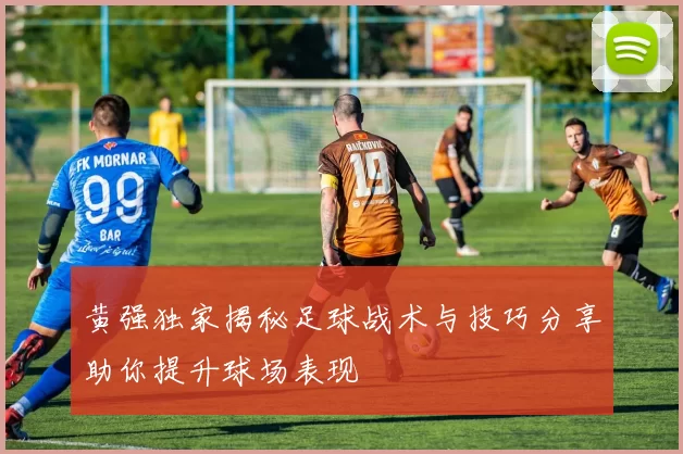 黄强独家揭秘足球战术与技巧分享助你提升球场表现
