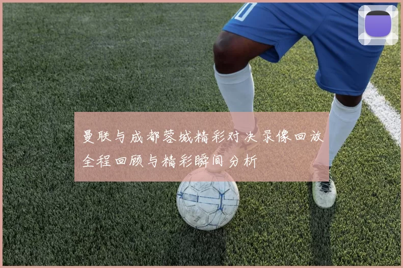 曼联与成都蓉城精彩对决录像回放全程回顾与精彩瞬间分析