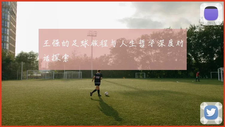 王强的足球旅程与人生哲学深度对话探索