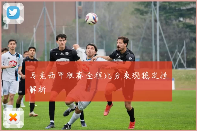 马竞西甲联赛全程比分表现稳定性解析