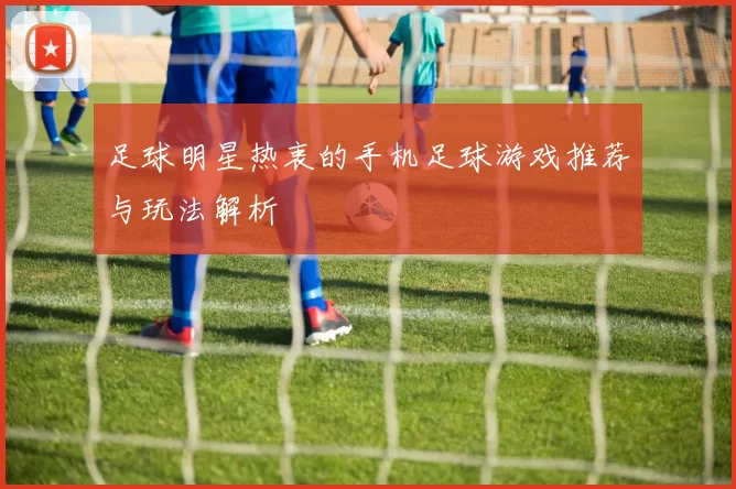 足球明星热衷的手机足球游戏推荐与玩法解析