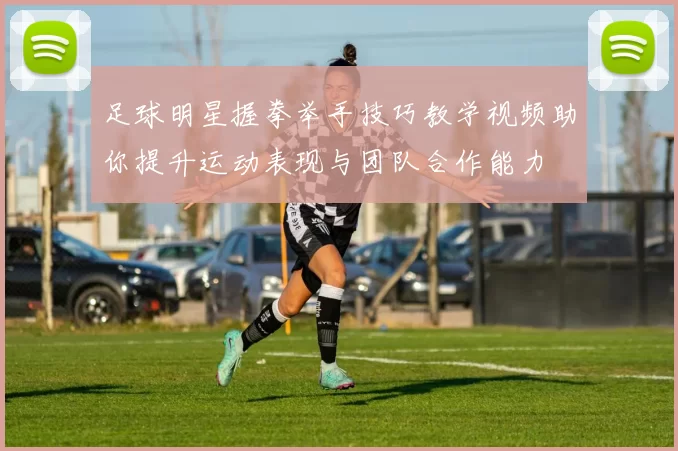 足球明星握拳举手技巧教学视频助你提升运动表现与团队合作能力