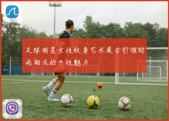足球明星女性纹身艺术展示引领时尚潮流的个性魅力