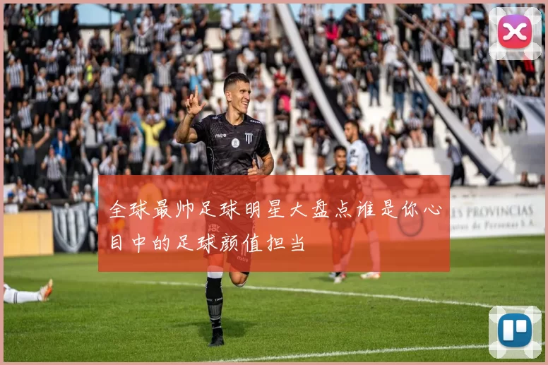 全球最帅足球明星大盘点谁是你心目中的足球颜值担当