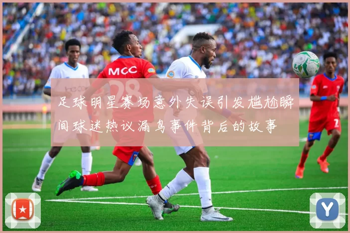 足球明星赛场意外失误引发尴尬瞬间球迷热议漏鸟事件背后的故事