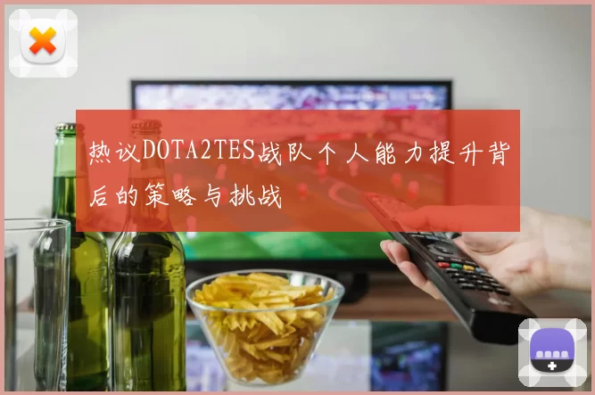 热议DOTA2TES战队个人能力提升背后的策略与挑战