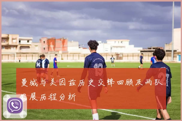 曼城与美因兹历史交锋回顾及两队发展历程分析