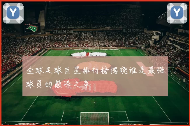 全球足球巨星排行榜揭晓谁是最强球员的巅峰之争