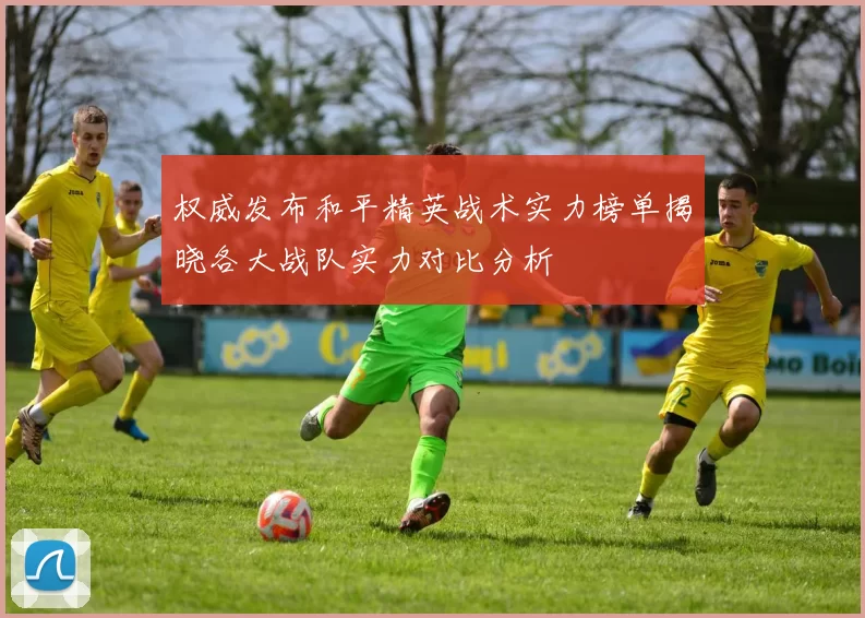 权威发布和平精英战术实力榜单揭晓各大战队实力对比分析