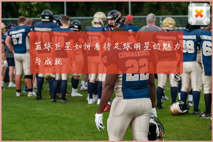 篮球巨星如何看待足球明星的魅力与成就