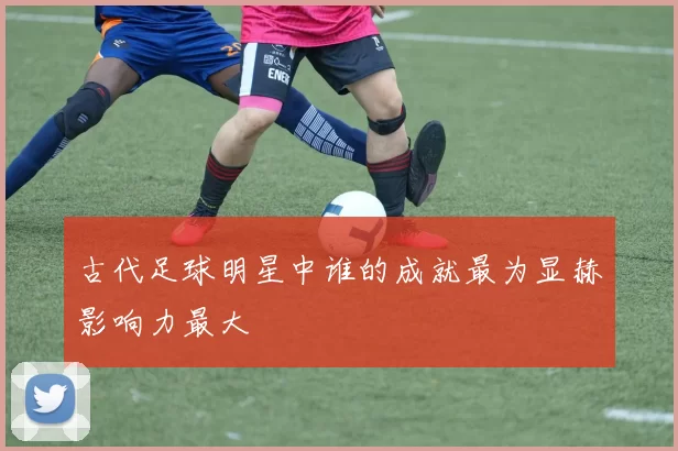 古代足球明星中谁的成就最为显赫影响力最大