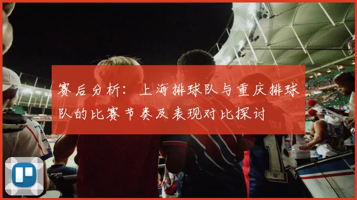 赛后分析：上海排球队与重庆排球队的比赛节奏及表现对比探讨