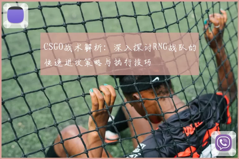 CSGO战术解析：深入探讨RNG战队的快速进攻策略与执行技巧