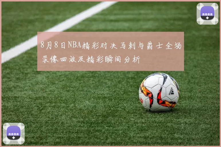 8月8日NBA精彩对决马刺与爵士全场录像回放及精彩瞬间分析