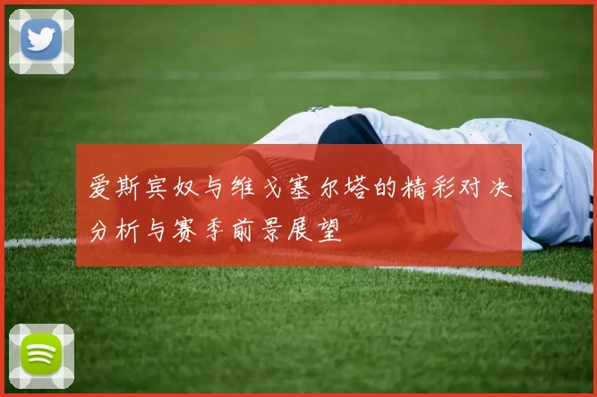 爱斯宾奴与维戈塞尔塔的精彩对决分析与赛季前景展望