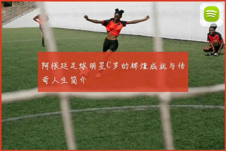 阿根廷足球明星C罗的辉煌成就与传奇人生简介