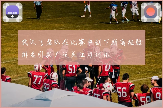 武汉飞盘队在比赛中创下新高经验排名引发广泛关注与讨论