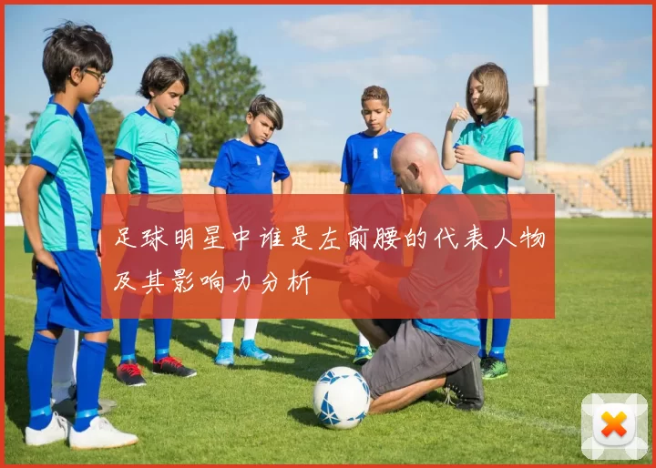 足球明星中谁是左前腰的代表人物及其影响力分析