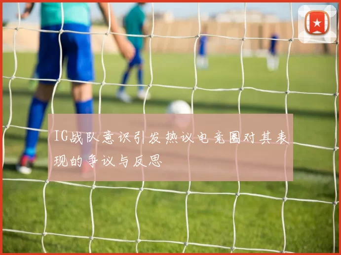 IG战队意识引发热议电竞圈对其表现的争议与反思