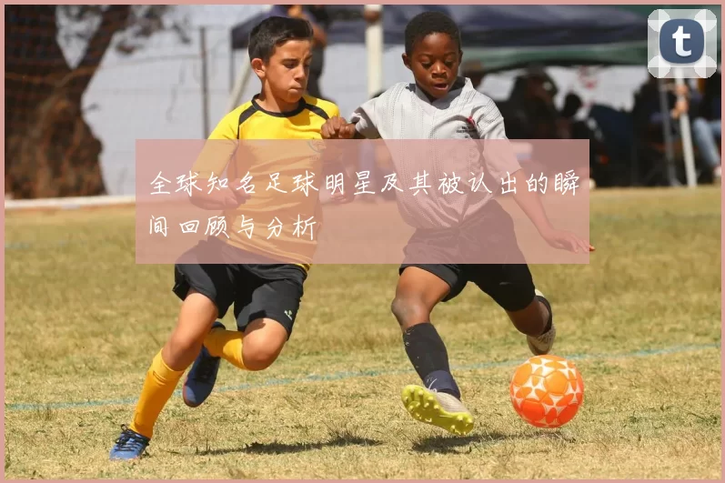全球知名足球明星及其被认出的瞬间回顾与分析