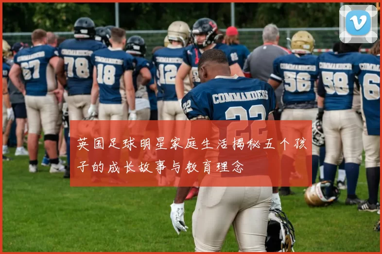 英国足球明星家庭生活揭秘五个孩子的成长故事与教育理念