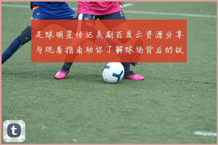 足球明星传记美剧百度云资源分享与观看指南助你了解球场背后的故事
