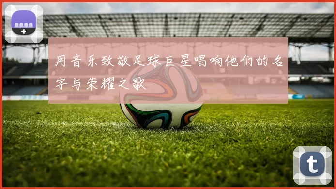 用音乐致敬足球巨星唱响他们的名字与荣耀之歌