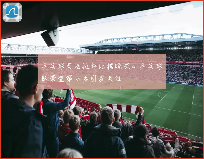 乒乓球灵活性评比揭晓深圳乒乓球队荣登第七名引发关注