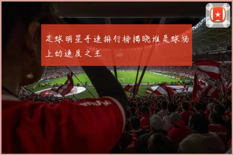 足球明星手速排行榜揭晓谁是球场上的速度之王