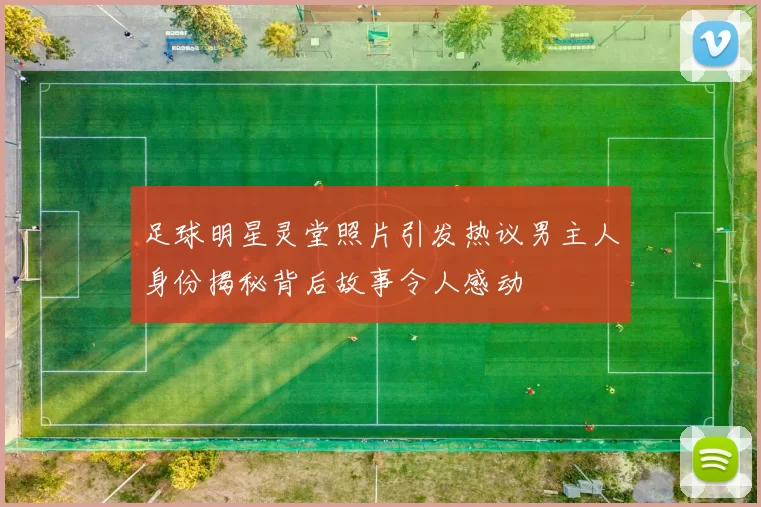 足球明星灵堂照片引发热议男主人身份揭秘背后故事令人感动