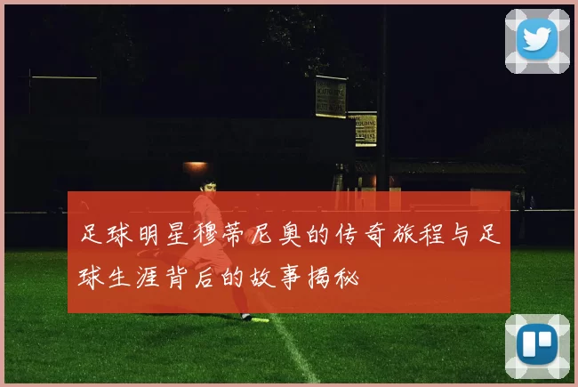 足球明星穆蒂尼奥的传奇旅程与足球生涯背后的故事揭秘
